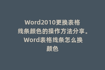 Word2010更换表格线条颜色的操作方法分享。 Word表格线条怎么换颜色