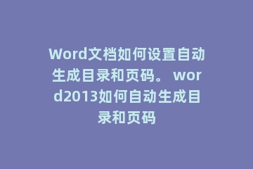 Word文档如何设置自动生成目录和页码。 word2013如何自动生成目录和页码
