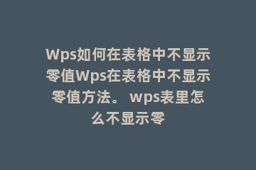 Wps如何在表格中不显示零值Wps在表格中不显示零值方法。 wps表里怎么不显示零