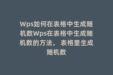 Wps如何在表格中生成随机数Wps在表格中生成随机数的方法。 表格里生成随机数