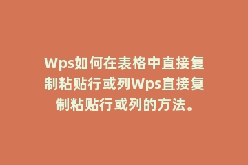 Wps如何在表格中直接复制粘贴行或列Wps直接复制粘贴行或列的方法。