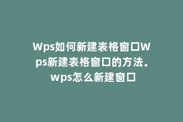 Wps如何新建表格窗口Wps新建表格窗口的方法。 wps怎么新建窗口