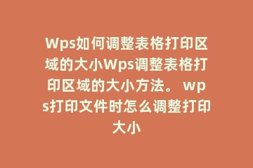 Wps如何调整表格打印区域的大小Wps调整表格打印区域的大小方法。 wps打印文件时怎么调整打印大小