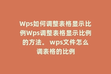 Wps如何调整表格显示比例Wps调整表格显示比例的方法。 wps文件怎么调表格的比例