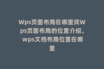 Wps页面布局在哪里找Wps页面布局的位置介绍。 wps文档布局位置在哪里