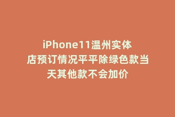 iPhone11温州实体店预订情况平平除绿色款当天其他款不会加价