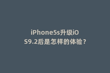 iPhone5s升级iOS9.2后是怎样的体验？