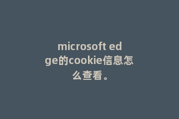 microsoft edge的cookie信息怎么查看。
