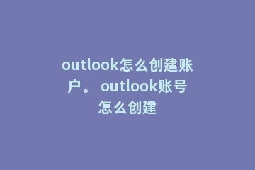outlook怎么创建账户。 outlook账号怎么创建