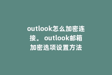 outlook怎么加密连接。 outlook邮箱加密选项设置方法