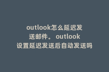 outlook怎么延迟发送邮件。 outlook设置延迟发送后自动发送吗