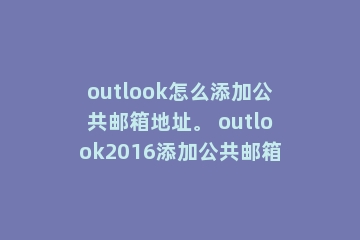 outlook怎么添加公共邮箱地址。 outlook2016添加公共邮箱