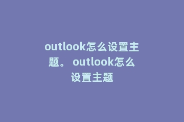 outlook怎么设置主题。 outlook怎么设置主题