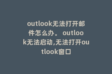 outlook无法打开邮件怎么办。 outlook无法启动,无法打开outlook窗口