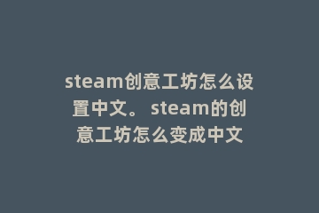 steam创意工坊怎么设置中文。 steam的创意工坊怎么变成中文