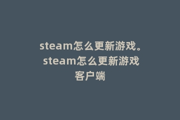 steam怎么更新游戏。 steam怎么更新游戏客户端