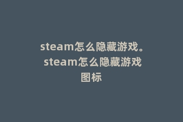 steam怎么隐藏游戏。 steam怎么隐藏游戏图标