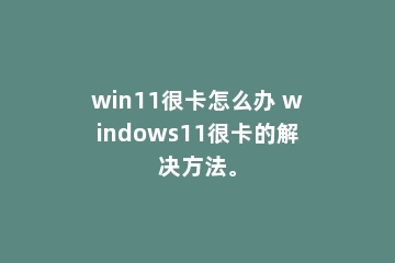 win11很卡怎么办 windows11很卡的解决方法。