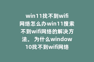 win11找不到wifi网络怎么办win11搜索不到wifi网络的解决方法。 为什么window10找不到wifi网络