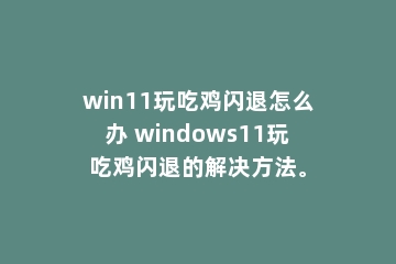win11玩吃鸡闪退怎么办 windows11玩吃鸡闪退的解决方法。
