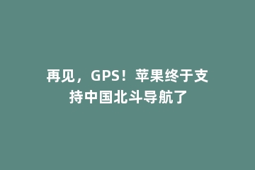 再见，GPS！苹果终于支持中国北斗导航了