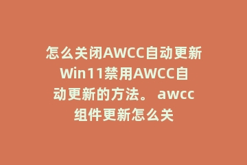 怎么关闭AWCC自动更新Win11禁用AWCC自动更新的方法。 awcc组件更新怎么关