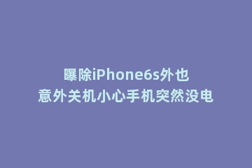 曝除iPhone6s外也意外关机小心手机突然没电