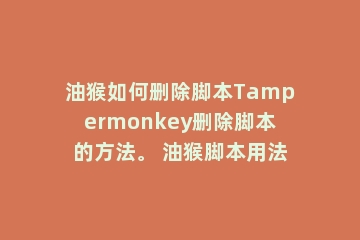 油猴如何删除脚本Tampermonkey删除脚本的方法。 油猴脚本用法