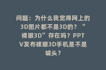 问题：为什么我觉得网上的3D图片都不是3D的？“裸眼3D”存在吗？PPTV发布裸眼3D手机是不是噱头？
