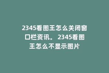 2345看图王怎么关闭窗口栏资讯。 2345看图王怎么不显示图片