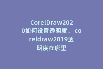 CorelDraw2020如何设置透明度。 coreldraw2019透明度在哪里