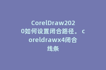 CorelDraw2020如何设置闭合路径。 coreldrawx4闭合线条