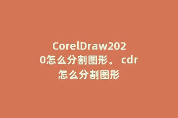 CorelDraw2020怎么分割图形。 cdr怎么分割图形
