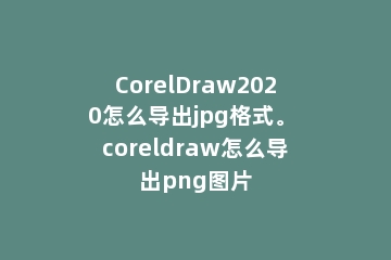 CorelDraw2020怎么导出jpg格式。 coreldraw怎么导出png图片