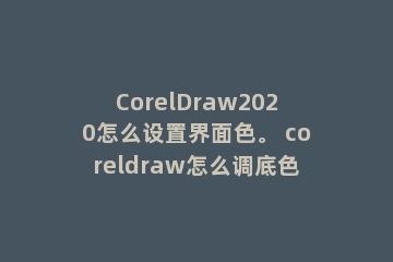 CorelDraw2020怎么设置界面色。 coreldraw怎么调底色