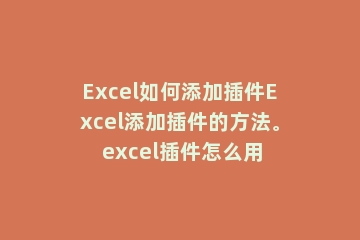 Excel如何添加插件Excel添加插件的方法。 excel插件怎么用