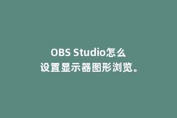 OBS Studio怎么设置显示器图形浏览。