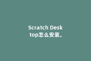 Scratch Desktop怎么安装。