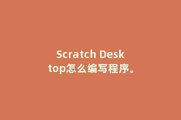 Scratch Desktop怎么编写程序。