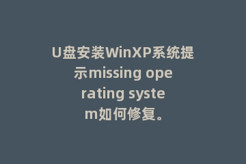 U盘安装WinXP系统提示missing operating system如何修复。