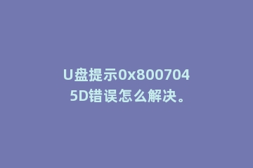 U盘提示0x8007045D错误怎么解决。