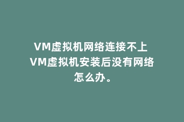 VM虚拟机网络连接不上 VM虚拟机安装后没有网络怎么办。