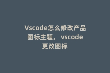 Vscode怎么修改产品图标主题。 vscode更改图标