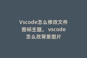 Vscode怎么修改文件图标主题。 vscode怎么改背景图片
