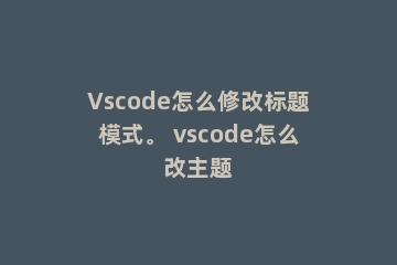 Vscode怎么修改标题模式。 vscode怎么改主题