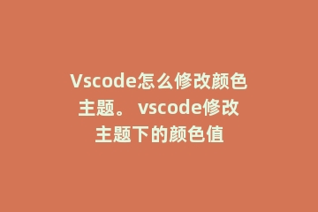 Vscode怎么修改颜色主题。 vscode修改主题下的颜色值