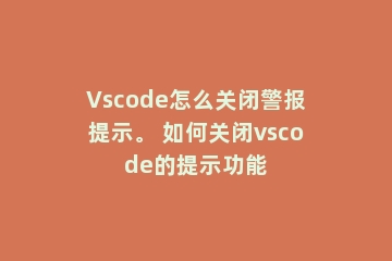 Vscode怎么关闭警报提示。 如何关闭vscode的提示功能