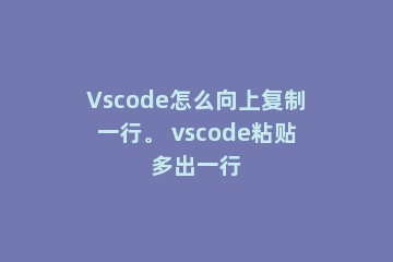 Vscode怎么向上复制一行。 vscode粘贴多出一行