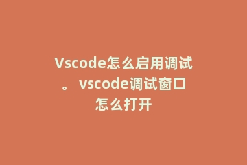 Vscode怎么启用调试。 vscode调试窗口怎么打开
