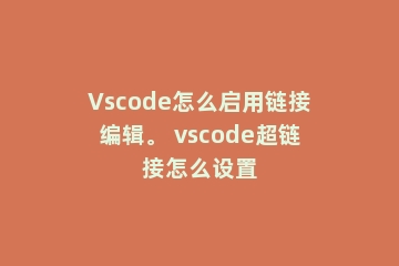 Vscode怎么启用链接编辑。 vscode超链接怎么设置